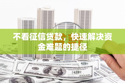 渝北不看征信贷款，快速解决资金难题的捷径
