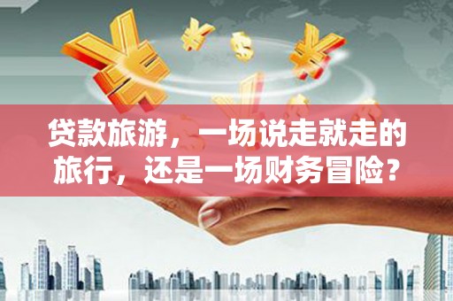 渝北贷款旅游，一场说走就走的旅行，还是一场财务冒险？