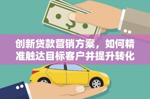 渝北创新贷款营销方案，如何精准触达目标客户并提升转化率