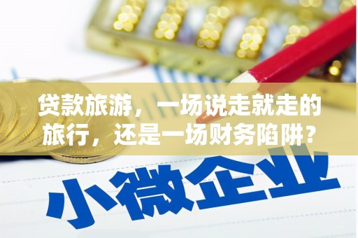 渝北贷款旅游，一场说走就走的旅行，还是一场财务陷阱？