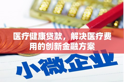渝北医疗健康贷款，解决医疗费用的创新金融方案