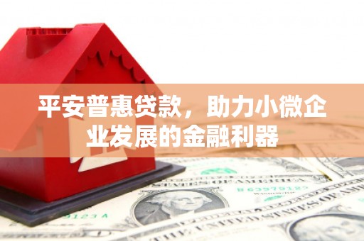 渝北平安普惠贷款，助力小微企业发展的金融利器