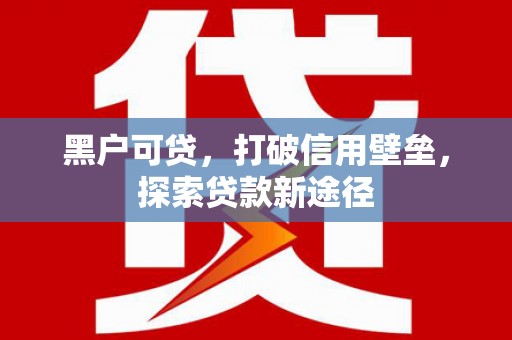 渝北黑户可贷，打破信用壁垒，探索贷款新途径