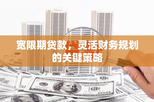 渝北宽限期贷款，灵活财务规划的关键策略