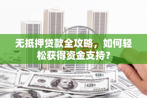 渝北无抵押贷款全攻略，如何轻松获得资金支持？