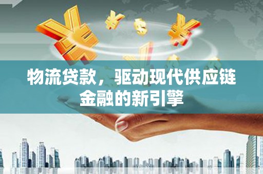 渝北物流贷款，驱动现代供应链金融的新引擎