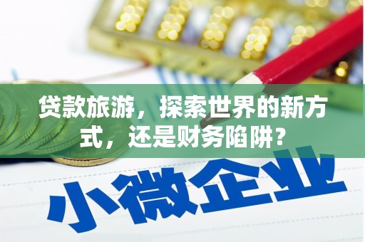 渝北贷款旅游，探索世界的新方式，还是财务陷阱？