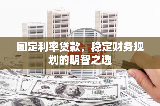渝北固定利率贷款，稳定财务规划的明智之选