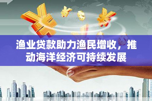 渝北渔业贷款助力渔民增收，推动海洋经济可持续发展