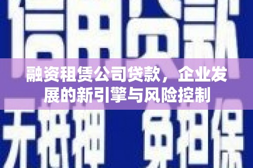 渝北融资租赁公司贷款，企业发展的新引擎与风险控制