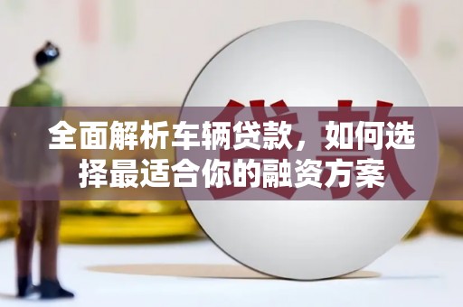 渝北全面解析车辆贷款，如何选择最适合你的融资方案