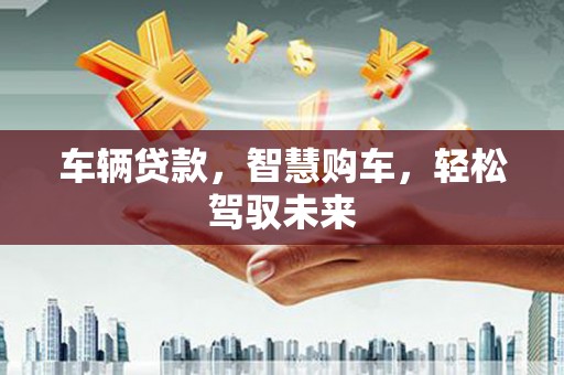 渝北车辆贷款，智慧购车，轻松驾驭未来