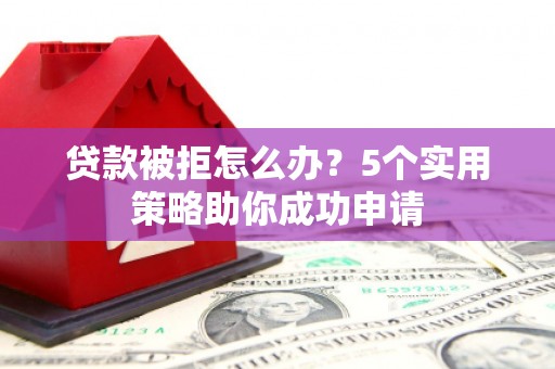 渝北贷款被拒怎么办？5个实用策略助你成功申请