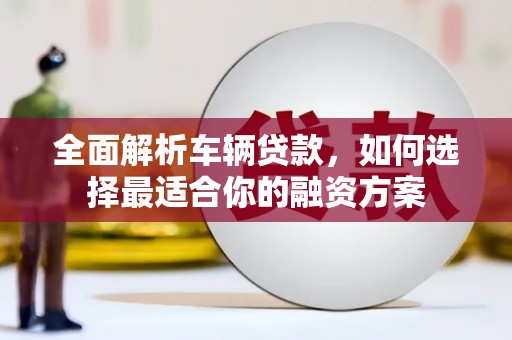 渝北全面解析车辆贷款，如何选择最适合你的融资方案