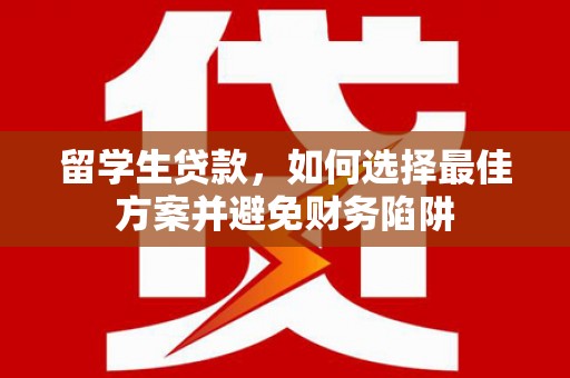 渝北留学生贷款，如何选择最佳方案并避免财务陷阱