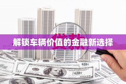 渝北解锁车辆价值的金融新选择