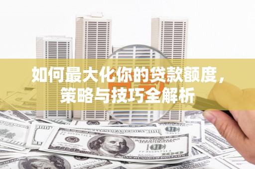 渝北如何最大化你的贷款额度，策略与技巧全解析