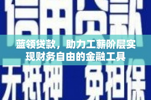渝北蓝领贷款，助力工薪阶层实现财务自由的金融工具