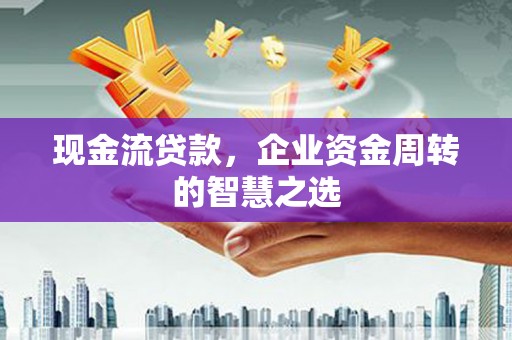 渝北现金流贷款，企业资金周转的智慧之选