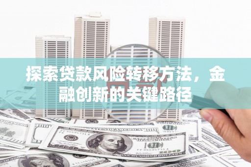 渝北探索贷款风险转移方法，金融创新的关键路径