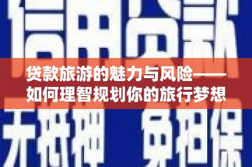 渝北贷款旅游的魅力与风险——如何理智规划你的旅行梦想
