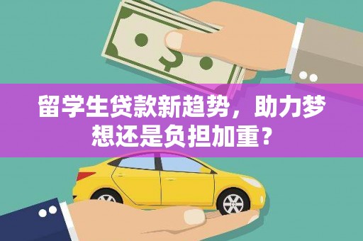 渝北留学生贷款新趋势，助力梦想还是负担加重？