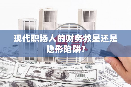 渝北现代职场人的财务救星还是隐形陷阱？
