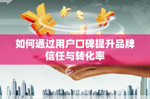渝北如何通过用户口碑提升品牌信任与转化率