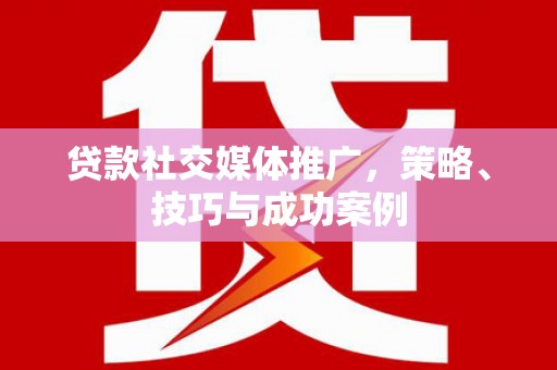 渝北贷款社交媒体推广，策略、技巧与成功案例