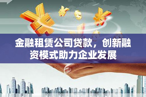 渝北金融租赁公司贷款，创新融资模式助力企业发展