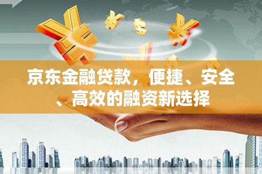 渝北京东金融贷款，便捷、安全、高效的融资新选择